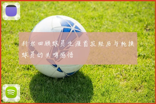 科尔回顾球员生涯首发经历与轮换球员的共鸣感悟