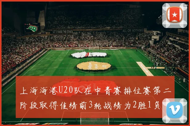 上海海港U20队在中青赛排位赛第二阶段取得佳绩前3轮战绩为2胜1负