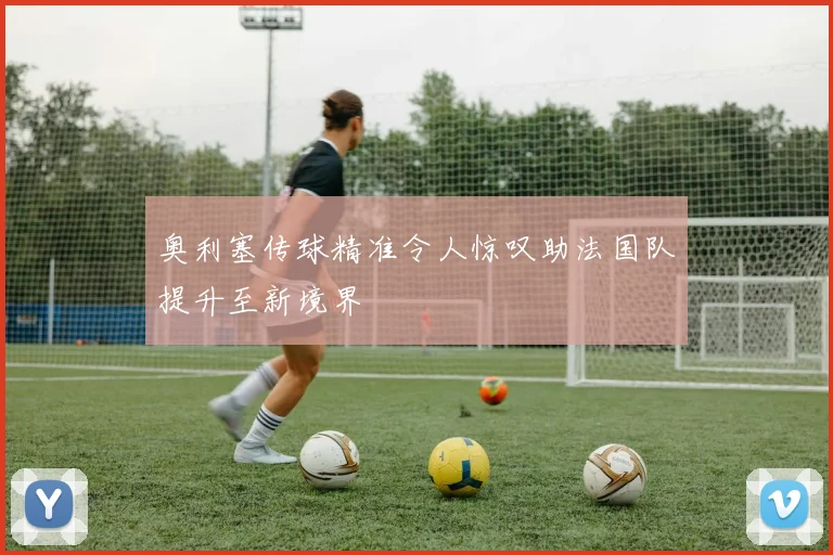 奥利塞传球精准令人惊叹助法国队提升至新境界