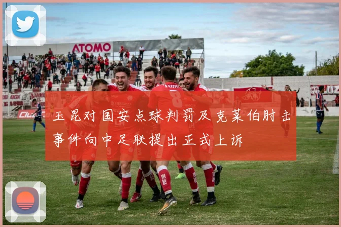玉昆对国安点球判罚及克莱伯肘击事件向中足联提出正式上诉