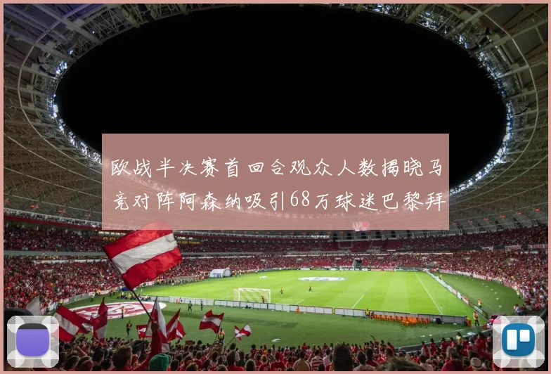 欧战半决赛首回合观众人数揭晓马竞对阵阿森纳吸引68万球迷巴黎拜仁紧随其后