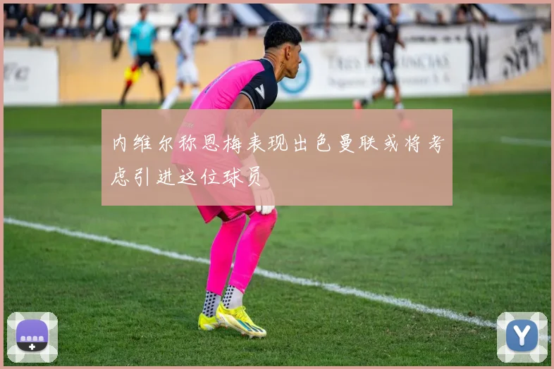 内维尔称恩梅表现出色曼联或将考虑引进这位球员