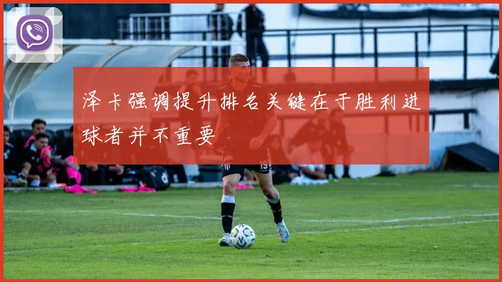 泽卡强调提升排名关键在于胜利进球者并不重要