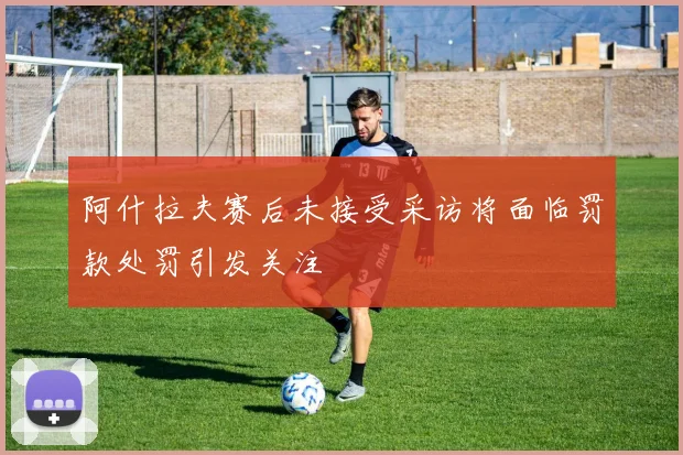 阿什拉夫赛后未接受采访将面临罚款处罚引发关注
