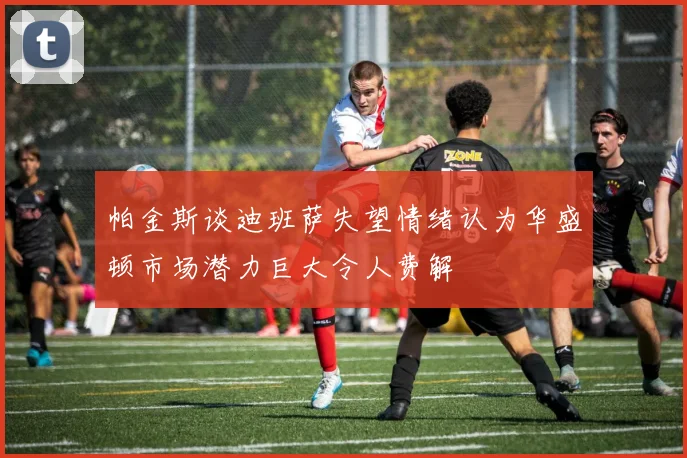 帕金斯谈迪班萨失望情绪认为华盛顿市场潜力巨大令人费解