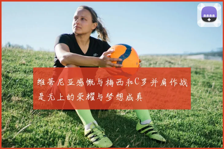 维蒂尼亚感慨与梅西和C罗并肩作战是无上的荣耀与梦想成真