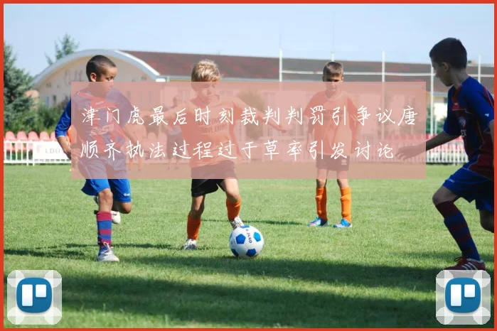 津门虎最后时刻裁判判罚引争议唐顺齐执法过程过于草率引发讨论