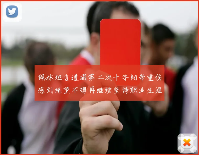 佩林坦言遭遇第二次十字韧带重伤感到绝望不想再继续坚持职业生涯