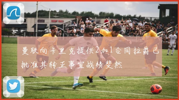 曼联向卡里克提供2加1合同拉爵已批准其转正事宜战绩斐然