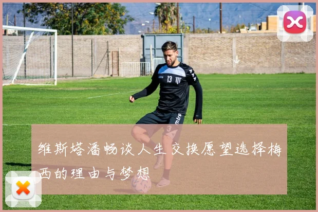 维斯塔潘畅谈人生交换愿望选择梅西的理由与梦想