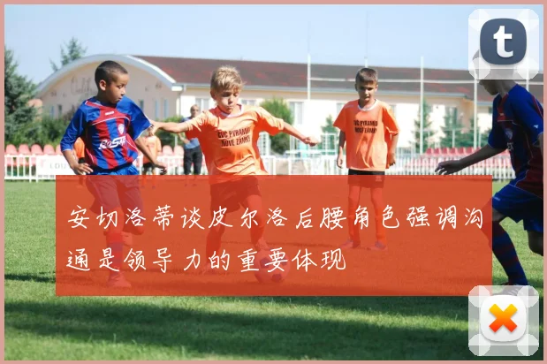 安切洛蒂谈皮尔洛后腰角色强调沟通是领导力的重要体现