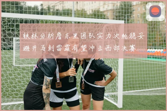铁林分析詹东里团队实力次轮稳妥避开马刺雷霆有望冲击西部决赛