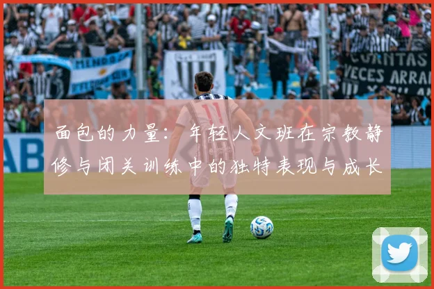 面包的力量：年轻人文班在宗教静修与闭关训练中的独特表现与成长
