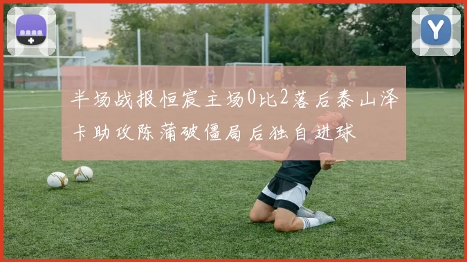半场战报恒宸主场0比2落后泰山泽卡助攻陈蒲破僵局后独自进球