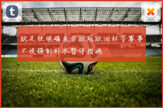 欧足联明确表示欧冠欧洲杯等赛事不设强制补水暂停措施