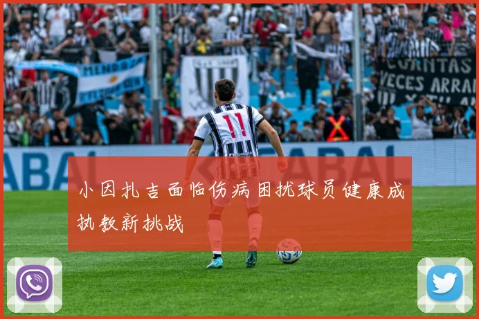 小因扎吉面临伤病困扰球员健康成执教新挑战