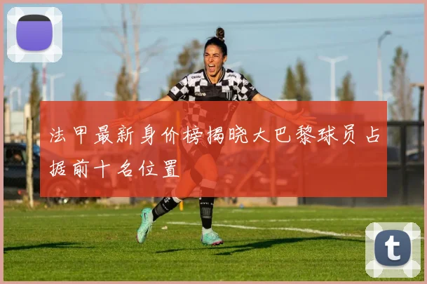 法甲最新身价榜揭晓大巴黎球员占据前十名位置
