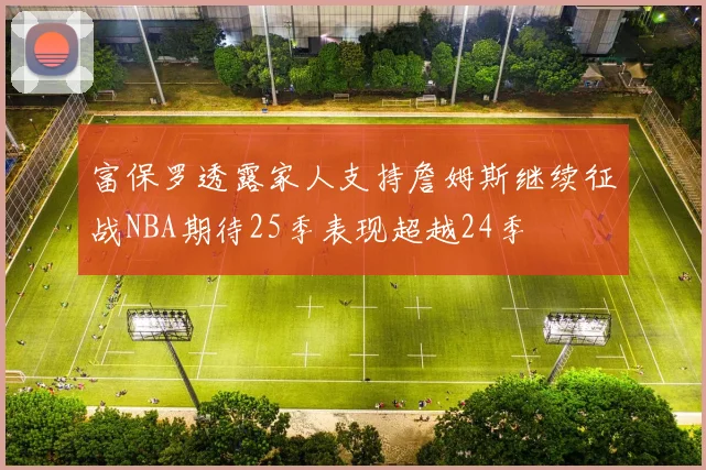 富保罗透露家人支持詹姆斯继续征战NBA期待25季表现超越24季